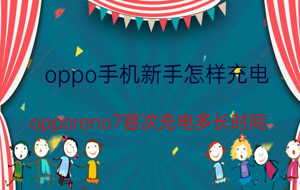 oppo手机新手怎样充电 opporeno7首次充电多长时间？